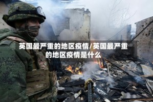 英国最严重的地区疫情/英国最严重的地区疫情是什么