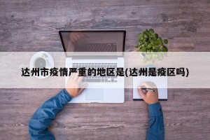 达州市疫情严重的地区是(达州是疫区吗)