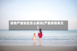 疫情严重地区怎么翻译(严重疫情英文)