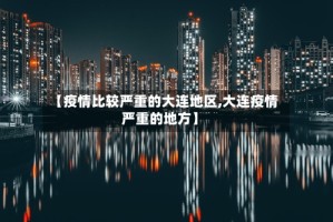 【疫情比较严重的大连地区,大连疫情严重的地方】