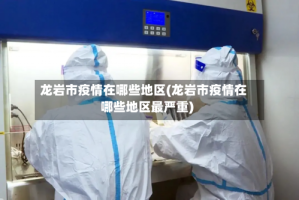 龙岩市疫情在哪些地区(龙岩市疫情在哪些地区最严重)