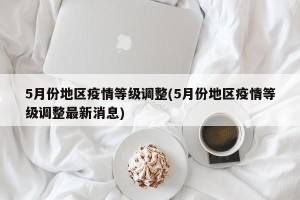 5月份地区疫情等级调整(5月份地区疫情等级调整最新消息)