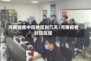河南疫情中控地区封几天/河南疫情封控区域
