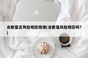 合肥是否风险地区疫情(合肥是风险地区吗?)