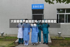六安疫情严重地区吗/六安疫情地区分布