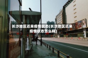 长沙地区近来疫情状态(长沙地区近来疫情状态怎么样)
