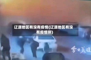 辽源地区有没有疫情(辽源地区有没有疫情啊)