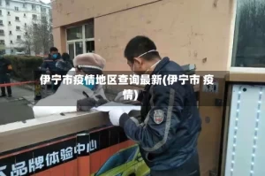 伊宁市疫情地区查询最新(伊宁市 疫情)