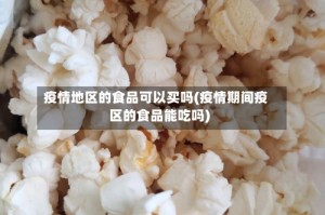 疫情地区的食品可以买吗(疫情期间疫区的食品能吃吗)