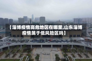 【淄博疫情高危地区在哪里,山东淄博疫情属于低风险区吗】