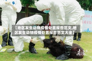 【地区发生动物疫情处置报告范文,地区发生动物疫情处置报告范文大全】