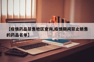 【疫情药品禁售地区查询,疫情期间禁止销售的药品名单】