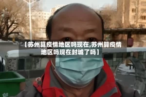 【苏州算疫情地区吗现在,苏州算疫情地区吗现在封城了吗】
