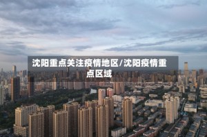 沈阳重点关注疫情地区/沈阳疫情重点区域
