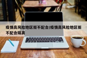 疫情高风险地区拒不配合/疫情高风险地区拒不配合隔离