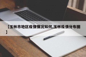 【玉林市地区疫情情况如何,玉林疫情分布图】