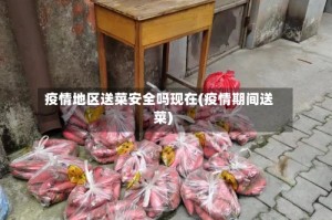 疫情地区送菜安全吗现在(疫情期间送菜)