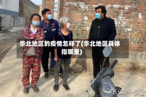 华北地区的疫情怎样了(华北地区具体指哪里)