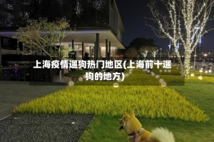 上海疫情遛狗热门地区(上海前十遛狗的地方)