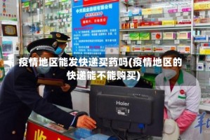 疫情地区能发快递买药吗(疫情地区的快递能不能购买)
