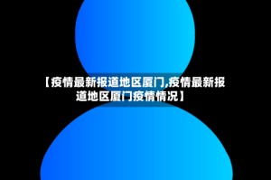 【疫情最新报道地区厦门,疫情最新报道地区厦门疫情情况】
