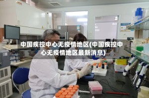 中国疾控中心无疫情地区(中国疾控中心无疫情地区最新消息)