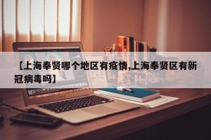 【上海奉贤哪个地区有疫情,上海奉贤区有新冠病毒吗】
