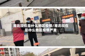 淮北现在是什么地区疫情/淮北现在是什么地区疫情严重