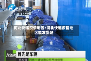 河北快递疫情地区/河北快递疫情地区能发货吗