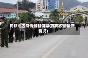 瓦邦地区疫情最新消息(瓦邦疫情最新情况)