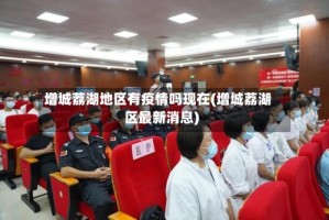 增城荔湖地区有疫情吗现在(增城荔湖区最新消息)