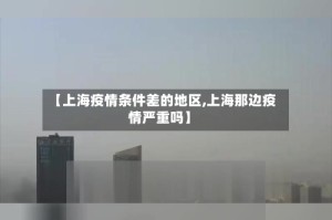 【上海疫情条件差的地区,上海那边疫情严重吗】