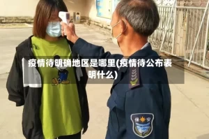 疫情待明确地区是哪里(疫情待公布表明什么)