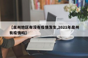 【泉州地区有没有疫情发生,2021年泉州有疫情吗】