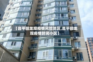 【昌平回龙观疫情风险地区,昌平回龙观疫情封闭小区】