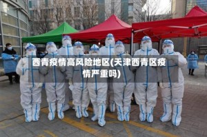 西青疫情高风险地区(天津西青区疫情严重吗)