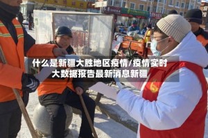 什么是新疆大胜地区疫情/疫情实时大数据报告最新消息新疆