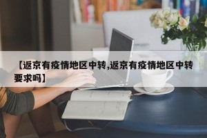 【返京有疫情地区中转,返京有疫情地区中转要求吗】