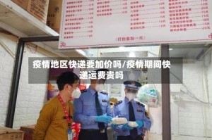 疫情地区快递要加价吗/疫情期间快递运费贵吗
