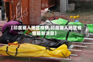 【印度藏人地区疫情,印度藏人地区疫情最新消息】