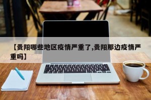 【贵阳哪些地区疫情严重了,贵阳那边疫情严重吗】