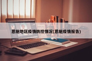 恩施地区疫情防控情况(恩施疫情报告)