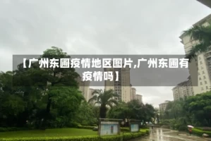 【广州东圃疫情地区图片,广州东圃有疫情吗】