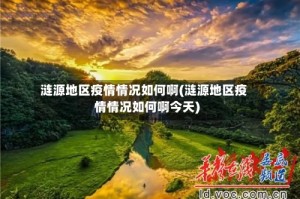 涟源地区疫情情况如何啊(涟源地区疫情情况如何啊今天)