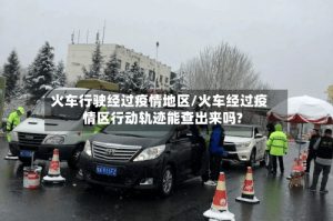 火车行驶经过疫情地区/火车经过疫情区行动轨迹能查出来吗?