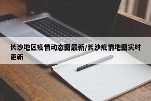 长沙地区疫情动态图最新/长沙疫情地图实时更新