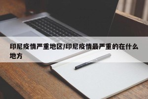 印尼疫情严重地区/印尼疫情最严重的在什么地方