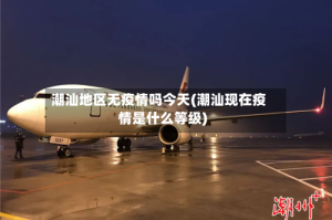 潮汕地区无疫情吗今天(潮汕现在疫情是什么等级)