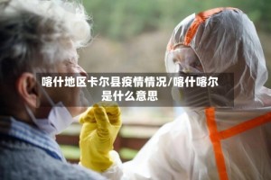 喀什地区卡尔县疫情情况/喀什喀尔是什么意思