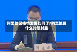 阿里地区疫情发展如何了/阿里地区什么时候封路